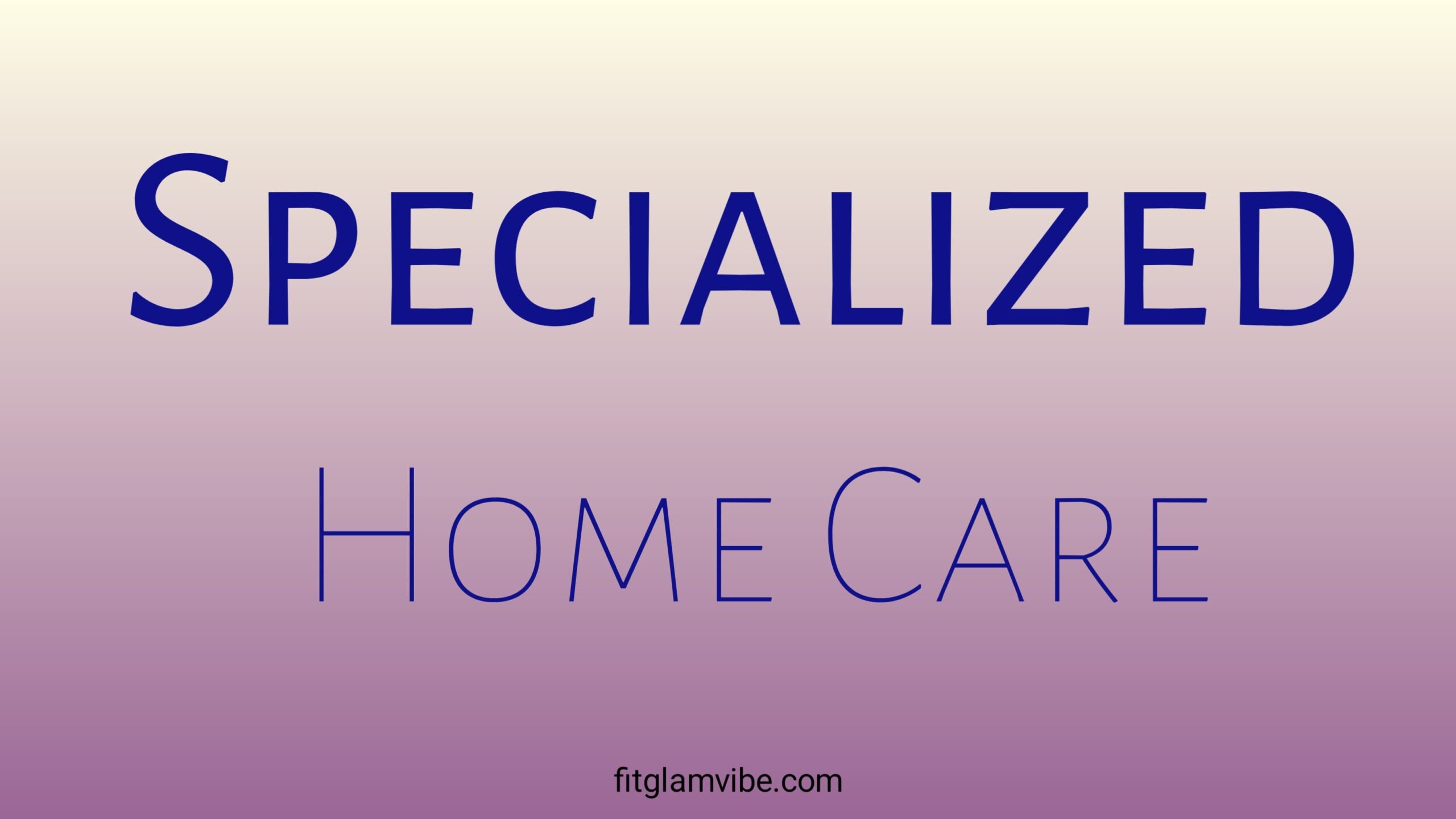 Specialized Home Care- When Care Goes Beyond Need and Becomes Love